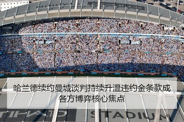 哈兰德续约曼城谈判持续升温违约金条款成各方博弈核心焦点