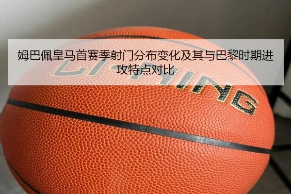 姆巴佩皇马首赛季射门分布变化及其与巴黎时期进攻特点对比（kaiyun）