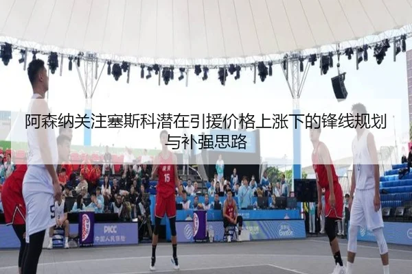 阿森纳关注塞斯科潜在引援价格上涨下的锋线规划与补强思路 | kaiyun