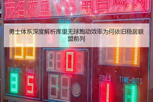 勇士体系深度解析库里无球跑动效率为何依旧稳居联盟前列（kaiyun）