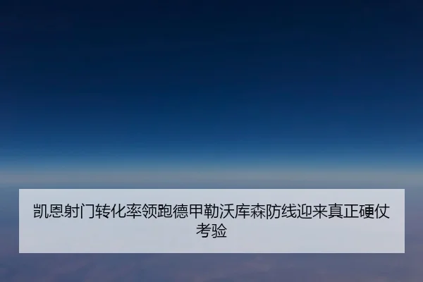 凯恩射门转化率领跑德甲勒沃库森防线迎来真正硬仗考验